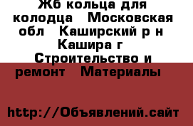 Жб кольца для колодца - Московская обл., Каширский р-н, Кашира г. Строительство и ремонт » Материалы   